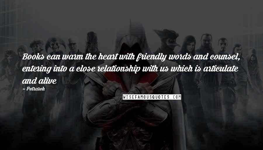 Petrarch Quotes: Books can warm the heart with friendly words and counsel, entering into a close relationship with us which is articulate and alive