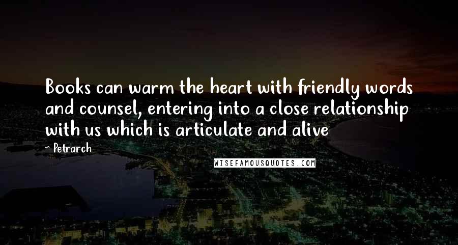 Petrarch Quotes: Books can warm the heart with friendly words and counsel, entering into a close relationship with us which is articulate and alive