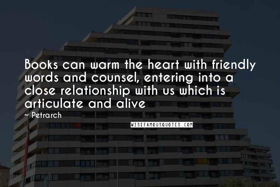 Petrarch Quotes: Books can warm the heart with friendly words and counsel, entering into a close relationship with us which is articulate and alive