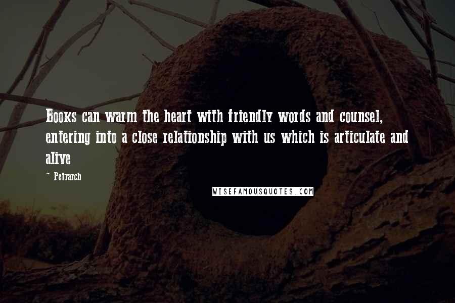 Petrarch Quotes: Books can warm the heart with friendly words and counsel, entering into a close relationship with us which is articulate and alive