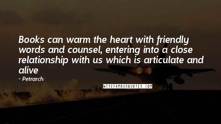 Petrarch Quotes: Books can warm the heart with friendly words and counsel, entering into a close relationship with us which is articulate and alive