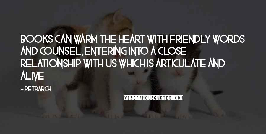 Petrarch Quotes: Books can warm the heart with friendly words and counsel, entering into a close relationship with us which is articulate and alive