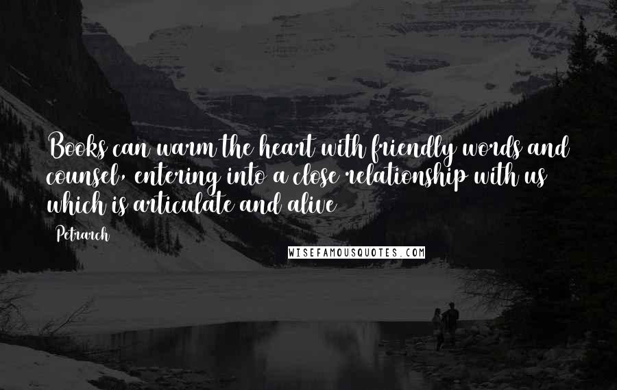 Petrarch Quotes: Books can warm the heart with friendly words and counsel, entering into a close relationship with us which is articulate and alive