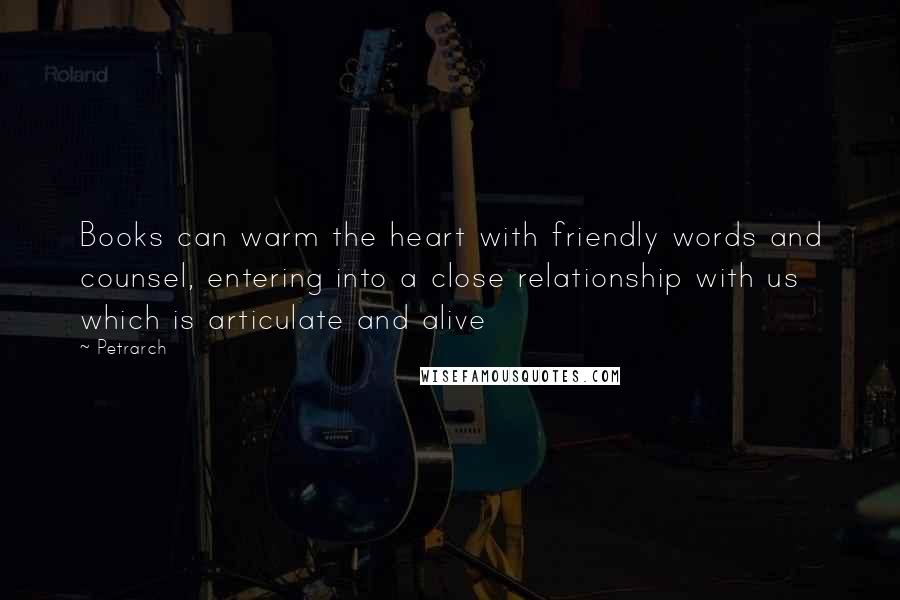 Petrarch Quotes: Books can warm the heart with friendly words and counsel, entering into a close relationship with us which is articulate and alive