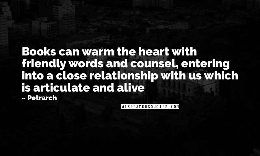 Petrarch Quotes: Books can warm the heart with friendly words and counsel, entering into a close relationship with us which is articulate and alive