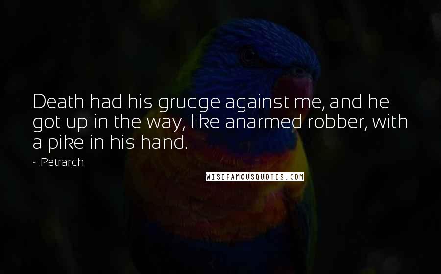 Petrarch Quotes: Death had his grudge against me, and he got up in the way, like anarmed robber, with a pike in his hand.