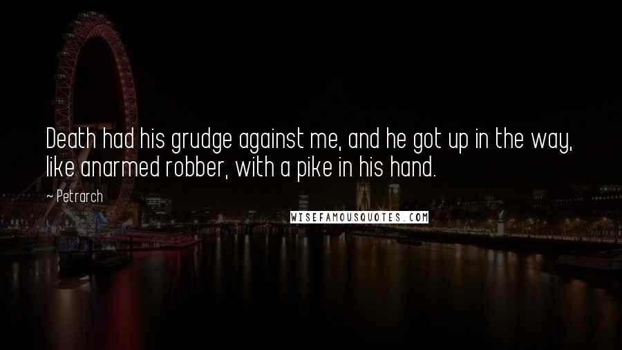 Petrarch Quotes: Death had his grudge against me, and he got up in the way, like anarmed robber, with a pike in his hand.