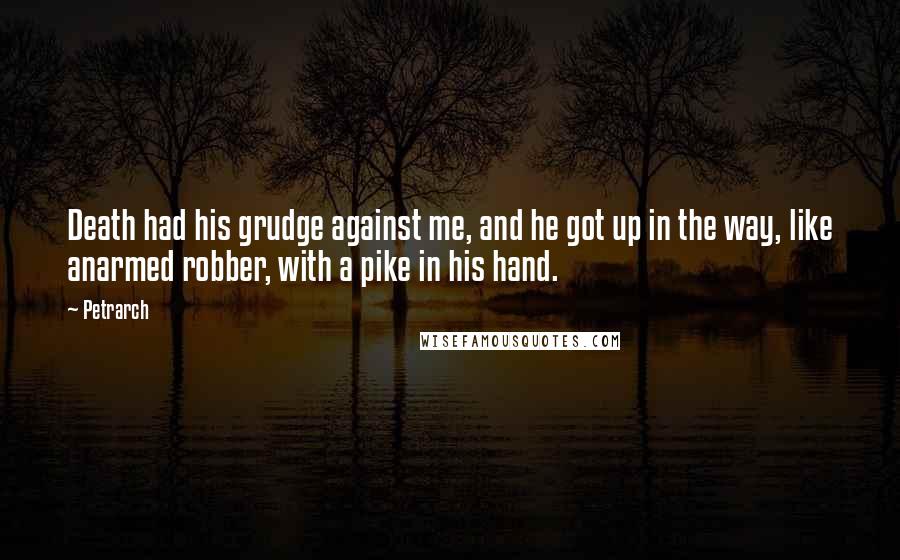 Petrarch Quotes: Death had his grudge against me, and he got up in the way, like anarmed robber, with a pike in his hand.