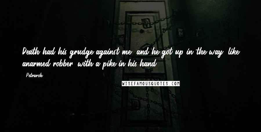 Petrarch Quotes: Death had his grudge against me, and he got up in the way, like anarmed robber, with a pike in his hand.