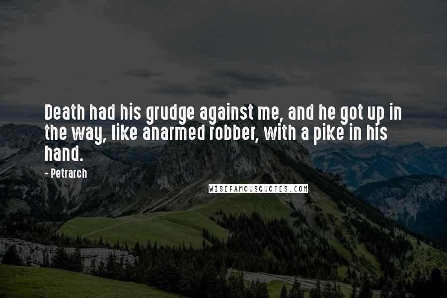 Petrarch Quotes: Death had his grudge against me, and he got up in the way, like anarmed robber, with a pike in his hand.