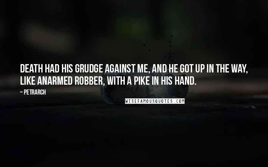 Petrarch Quotes: Death had his grudge against me, and he got up in the way, like anarmed robber, with a pike in his hand.