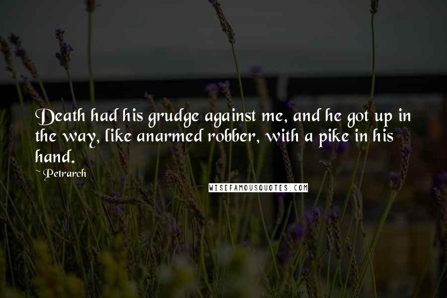 Petrarch Quotes: Death had his grudge against me, and he got up in the way, like anarmed robber, with a pike in his hand.