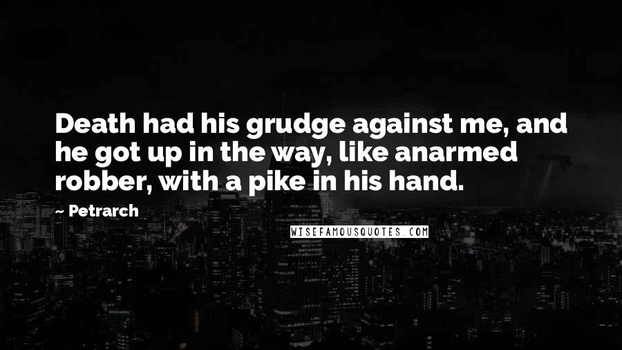 Petrarch Quotes: Death had his grudge against me, and he got up in the way, like anarmed robber, with a pike in his hand.