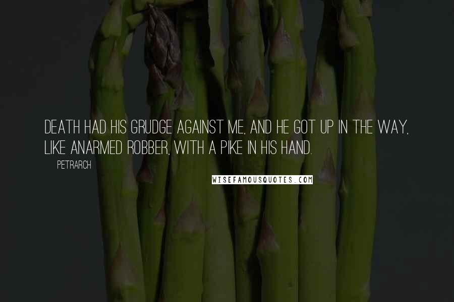 Petrarch Quotes: Death had his grudge against me, and he got up in the way, like anarmed robber, with a pike in his hand.