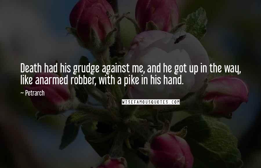 Petrarch Quotes: Death had his grudge against me, and he got up in the way, like anarmed robber, with a pike in his hand.