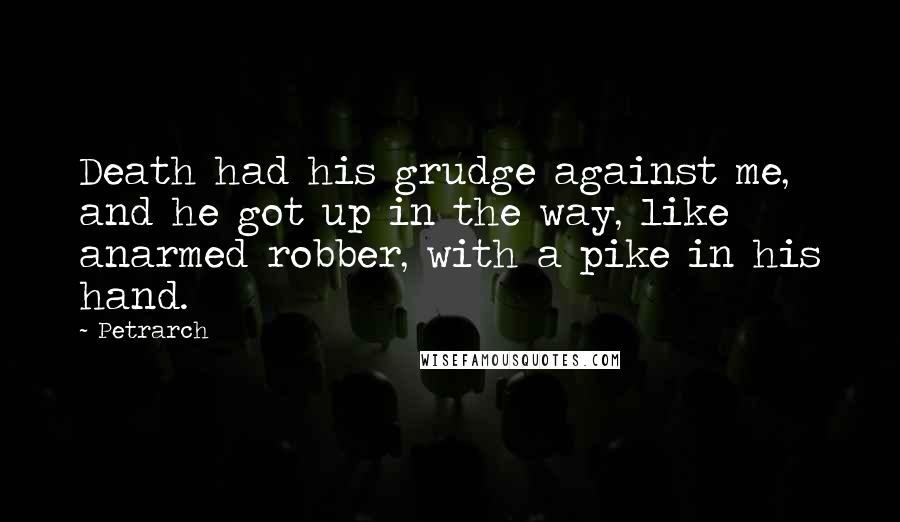 Petrarch Quotes: Death had his grudge against me, and he got up in the way, like anarmed robber, with a pike in his hand.