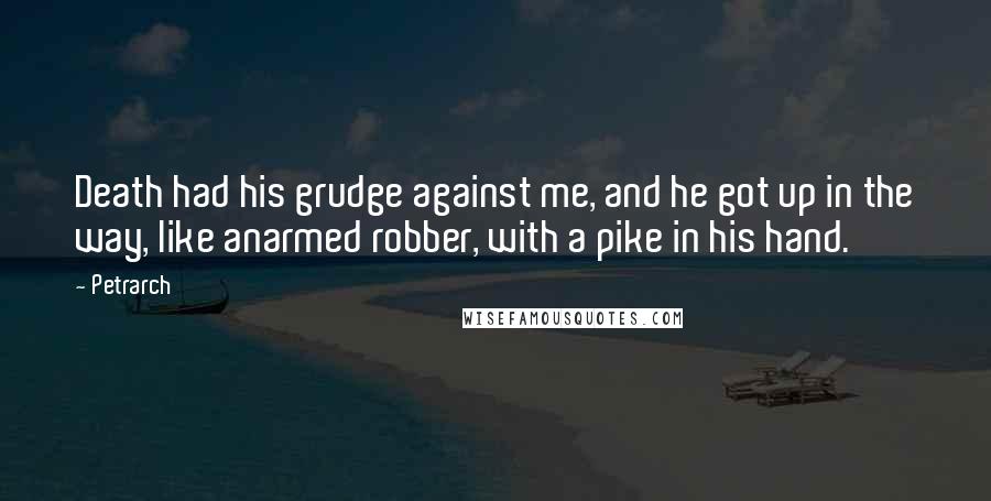 Petrarch Quotes: Death had his grudge against me, and he got up in the way, like anarmed robber, with a pike in his hand.