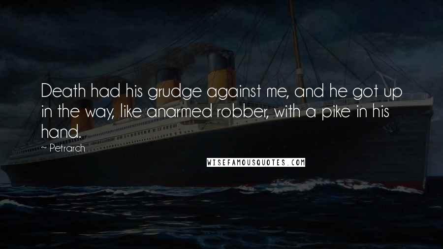 Petrarch Quotes: Death had his grudge against me, and he got up in the way, like anarmed robber, with a pike in his hand.