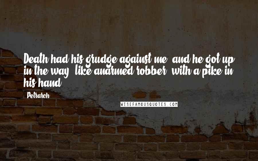 Petrarch Quotes: Death had his grudge against me, and he got up in the way, like anarmed robber, with a pike in his hand.