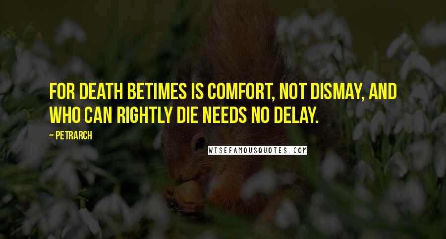 Petrarch Quotes: For death betimes is comfort, not dismay, and who can rightly die needs no delay.