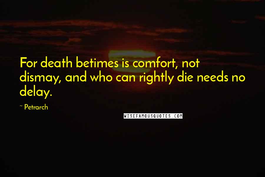 Petrarch Quotes: For death betimes is comfort, not dismay, and who can rightly die needs no delay.