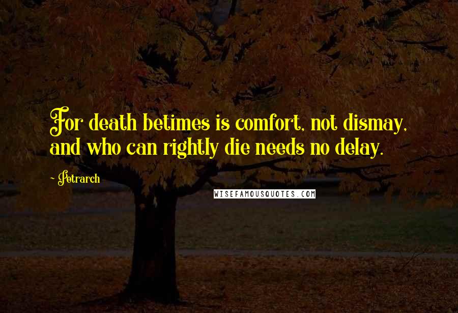 Petrarch Quotes: For death betimes is comfort, not dismay, and who can rightly die needs no delay.