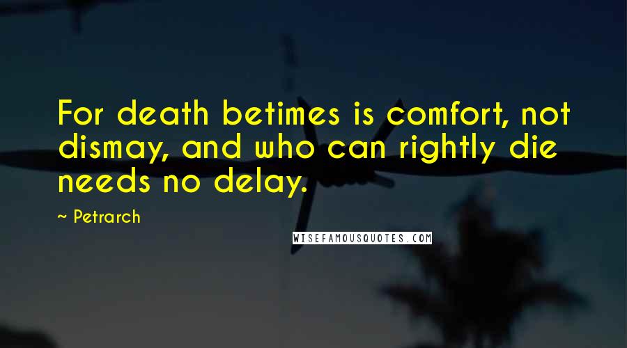 Petrarch Quotes: For death betimes is comfort, not dismay, and who can rightly die needs no delay.