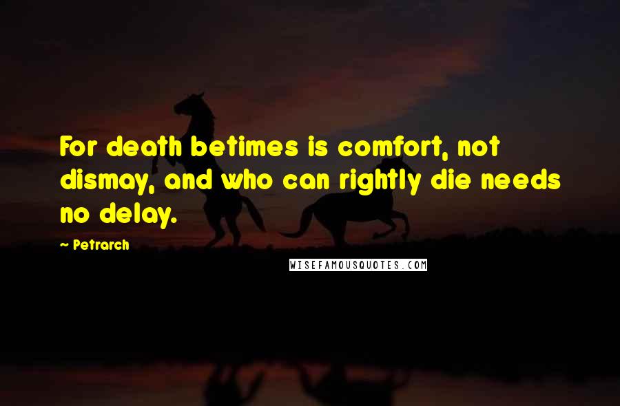 Petrarch Quotes: For death betimes is comfort, not dismay, and who can rightly die needs no delay.