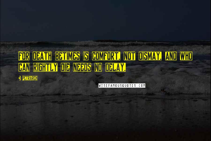 Petrarch Quotes: For death betimes is comfort, not dismay, and who can rightly die needs no delay.