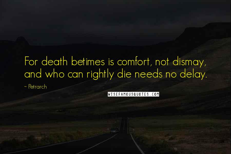 Petrarch Quotes: For death betimes is comfort, not dismay, and who can rightly die needs no delay.