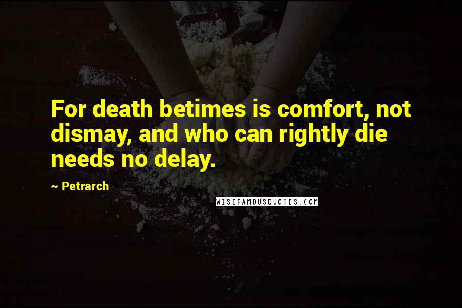 Petrarch Quotes: For death betimes is comfort, not dismay, and who can rightly die needs no delay.