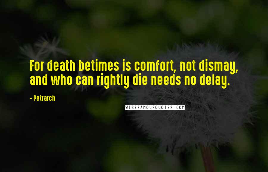 Petrarch Quotes: For death betimes is comfort, not dismay, and who can rightly die needs no delay.