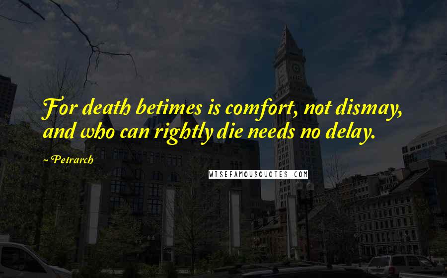 Petrarch Quotes: For death betimes is comfort, not dismay, and who can rightly die needs no delay.