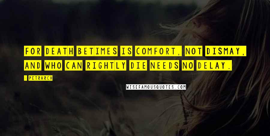 Petrarch Quotes: For death betimes is comfort, not dismay, and who can rightly die needs no delay.