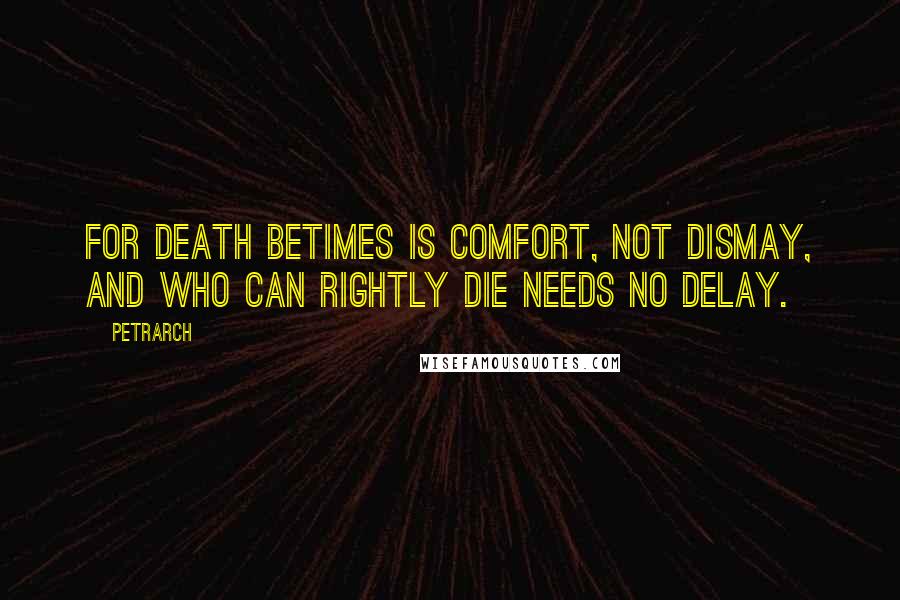 Petrarch Quotes: For death betimes is comfort, not dismay, and who can rightly die needs no delay.