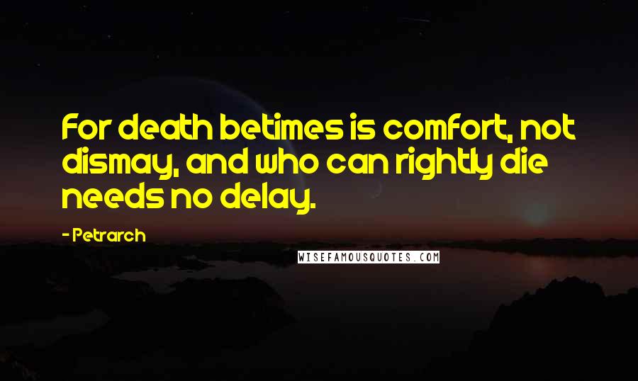 Petrarch Quotes: For death betimes is comfort, not dismay, and who can rightly die needs no delay.