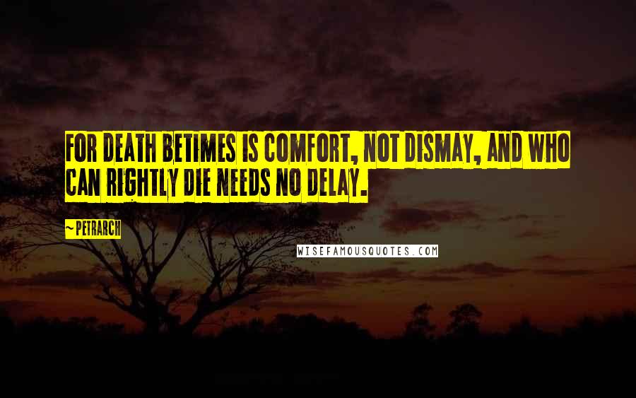 Petrarch Quotes: For death betimes is comfort, not dismay, and who can rightly die needs no delay.