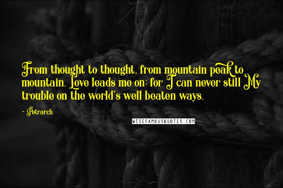 Petrarch Quotes: From thought to thought, from mountain peak to mountain. Love leads me on; for I can never still My trouble on the world's well beaten ways.