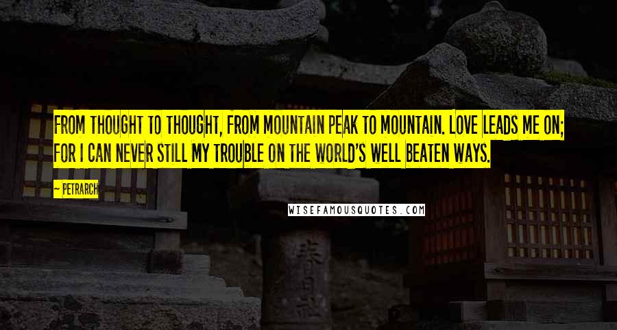 Petrarch Quotes: From thought to thought, from mountain peak to mountain. Love leads me on; for I can never still My trouble on the world's well beaten ways.