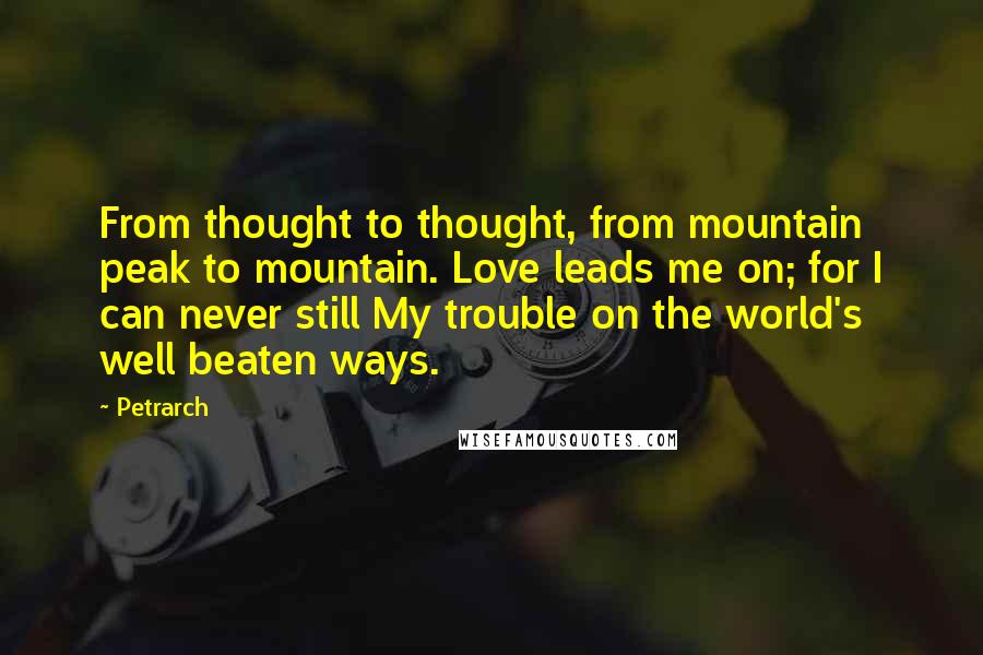 Petrarch Quotes: From thought to thought, from mountain peak to mountain. Love leads me on; for I can never still My trouble on the world's well beaten ways.