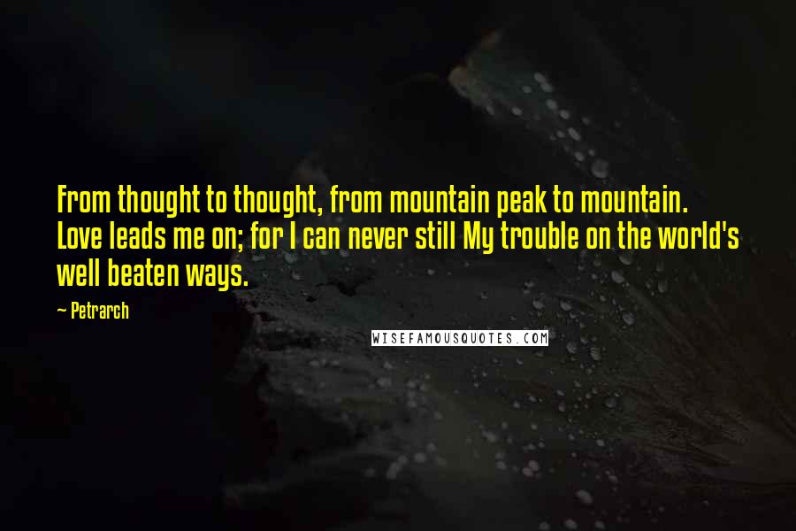 Petrarch Quotes: From thought to thought, from mountain peak to mountain. Love leads me on; for I can never still My trouble on the world's well beaten ways.