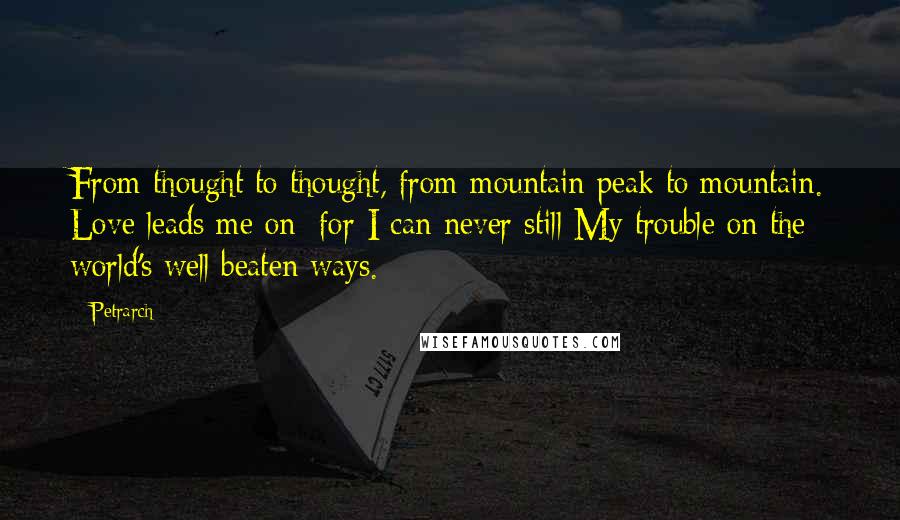 Petrarch Quotes: From thought to thought, from mountain peak to mountain. Love leads me on; for I can never still My trouble on the world's well beaten ways.