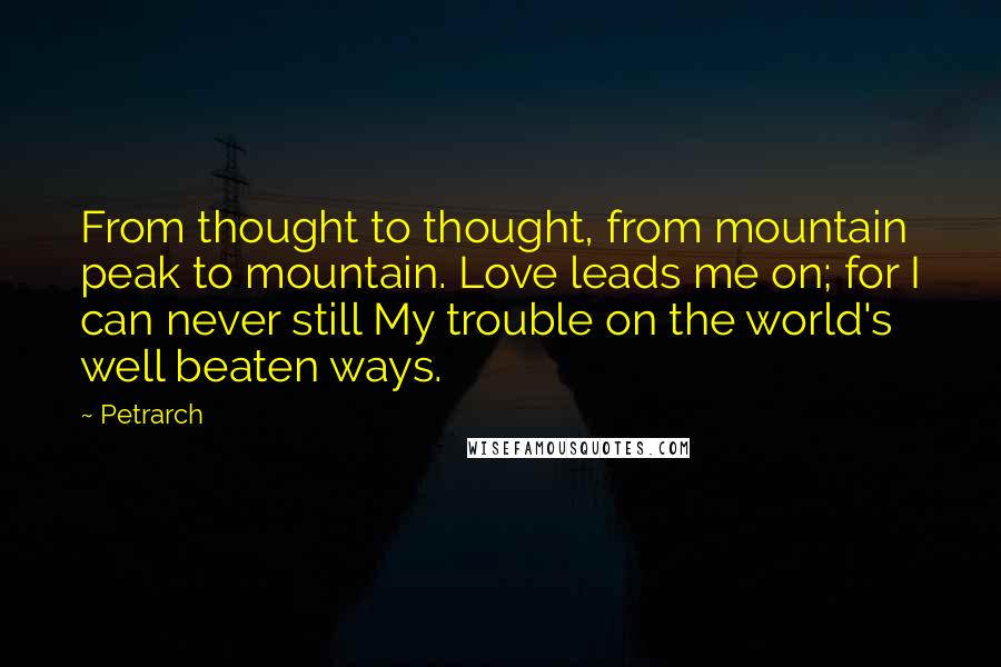 Petrarch Quotes: From thought to thought, from mountain peak to mountain. Love leads me on; for I can never still My trouble on the world's well beaten ways.