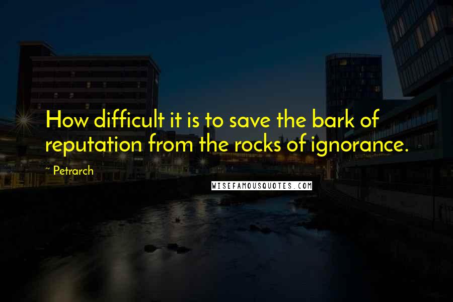 Petrarch Quotes: How difficult it is to save the bark of reputation from the rocks of ignorance.