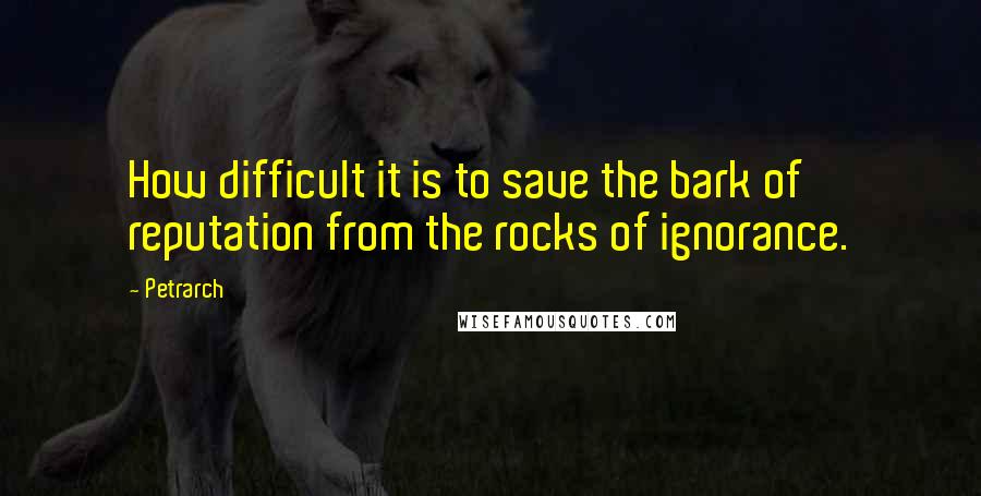 Petrarch Quotes: How difficult it is to save the bark of reputation from the rocks of ignorance.