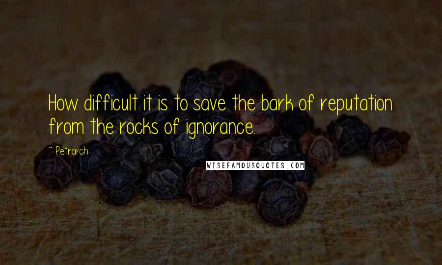 Petrarch Quotes: How difficult it is to save the bark of reputation from the rocks of ignorance.