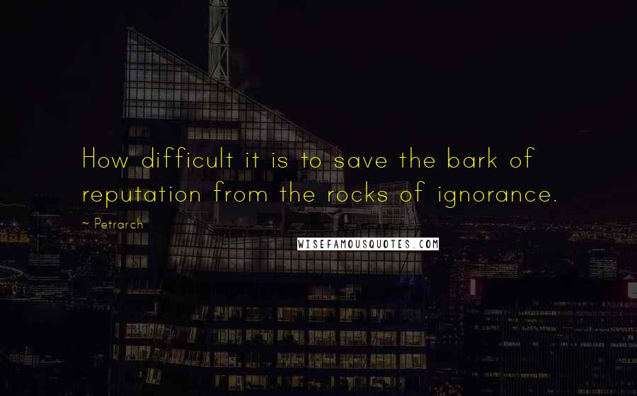 Petrarch Quotes: How difficult it is to save the bark of reputation from the rocks of ignorance.