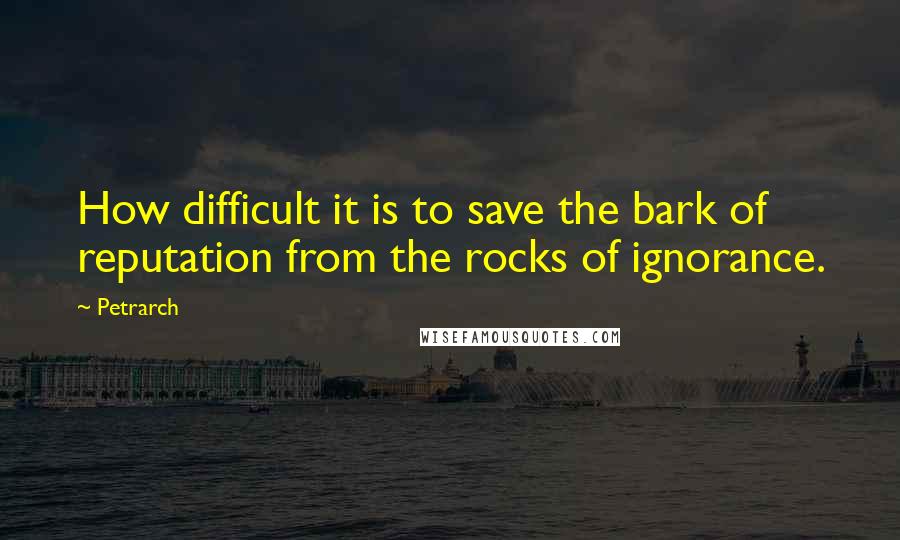 Petrarch Quotes: How difficult it is to save the bark of reputation from the rocks of ignorance.