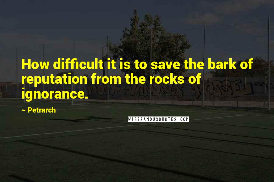 Petrarch Quotes: How difficult it is to save the bark of reputation from the rocks of ignorance.