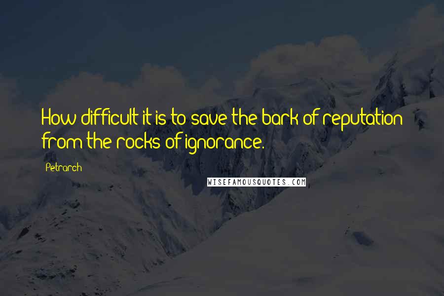 Petrarch Quotes: How difficult it is to save the bark of reputation from the rocks of ignorance.